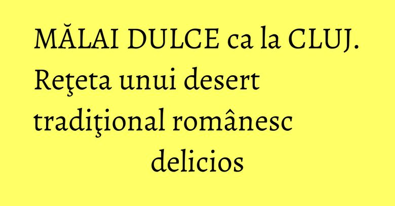 MĂLAI DULCE ca la CLUJ. Reţeta unui desert tradiţional românesc delicios MĂLAI DULCE ca la CLUJ. Reţeta unui desert tradiţional românesc delicios