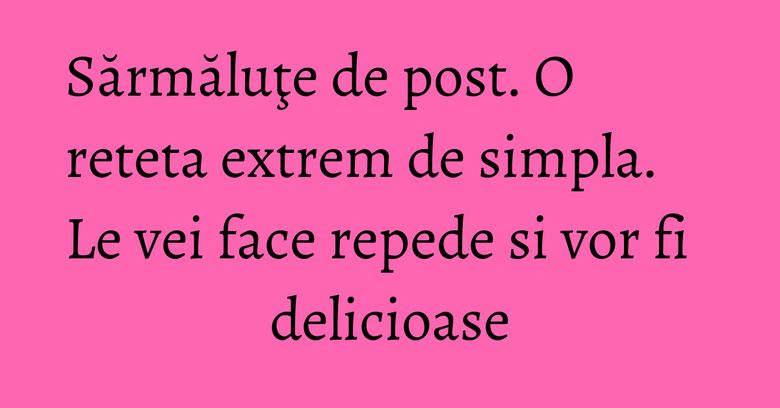 Sărmăluţe de post. O reteta extrem de simpla. Le vei face repede si vor fi delicioase Sărmăluţe de post. O reteta extrem de simpla. Le vei face repede si vor fi delicioase