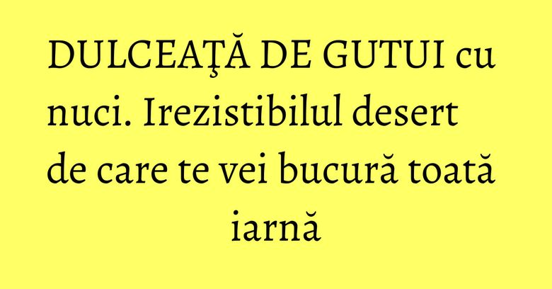 DULCEAŢĂ DE GUTUI cu nuci. Irezistibilul desert de care te vei bucură toată iarnă DULCEAŢĂ DE GUTUI cu nuci. Irezistibilul desert de care te vei bucură toată iarnă