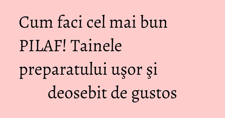 Cum faci cel mai bun PILAF! Tainele preparatului uşor şi deosebit de gustos Cum faci cel mai bun PILAF! Tainele preparatului uşor şi deosebit de gustos