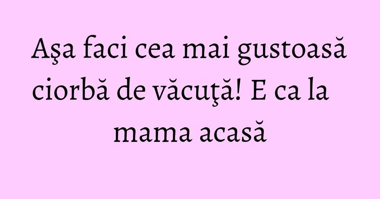Aşa faci cea mai gustoasă ciorbă de văcuţă! E ca la mama acasă Aşa faci cea mai gustoasă ciorbă de văcuţă! E ca la mama acasă