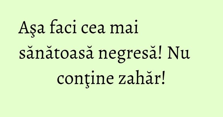 Aşa faci cea mai sănătoasă negresă! Nu conţine zahăr!