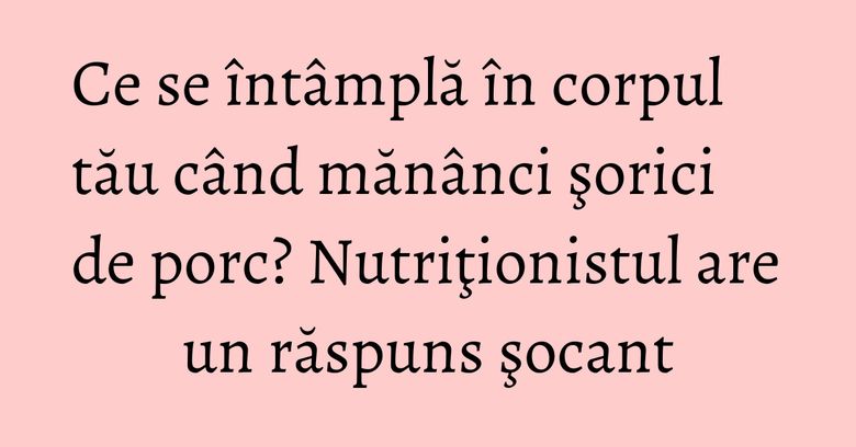 Ce se întâmplă în corpul tău când mănânci şorici de porc? Nutriţionistul are un răspuns şocant Ce se întâmplă în corpul tău când mănânci şorici de porc? Nutriţionistul are un răspuns şocant