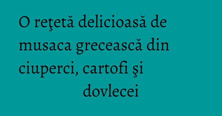 O reţetă delicioasă de musaca grecească din ciuperci, cartofi şi dovlecei O reţetă delicioasă de musaca grecească din ciuperci, cartofi şi dovlecei