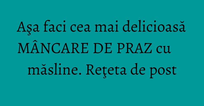 Aşa faci cea mai delicioasă MÂNCARE DE PRAZ cu măsline. Reţeta de post