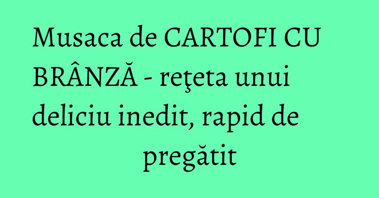 Musaca de CARTOFI CU BRÂNZĂ - reţeta unui deliciu inedit, rapid de pregătit Musaca de CARTOFI CU BRÂNZĂ - reţeta unui deliciu inedit, rapid de pregătit