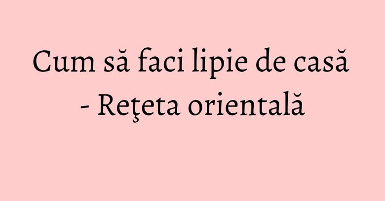 Cum să faci lipie de casă - Reţeta orientală Cum să faci lipie de casă - Reţeta orientală