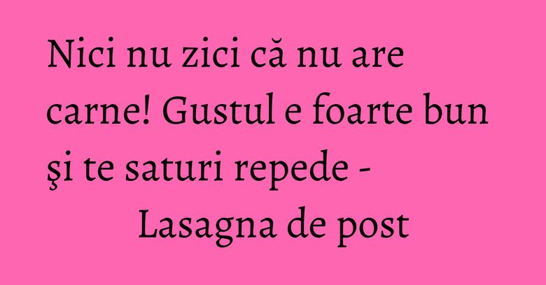 Nici nu zici că nu are carne! Gustul e foarte bun şi te saturi repede - Lasagna de post