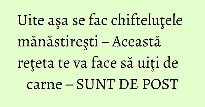 Uite aşa se fac chifteluţele mănăstireşti – Această reţeta te va face să uiţi de carne – SUNT DE POST Uite aşa se fac chifteluţele mănăstireşti – Această reţeta te va face să uiţi de carne – SUNT DE POST