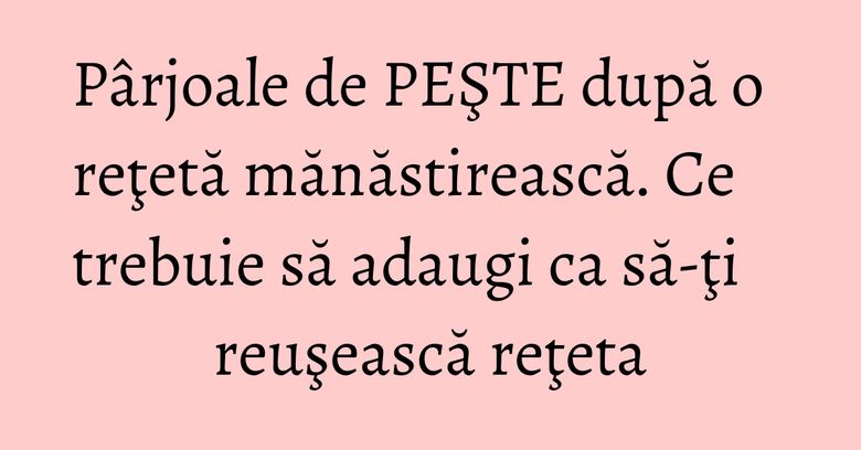 Pârjoale de PEŞTE după o reţetă mănăstirească. Ce trebuie să adaugi ca să-ţi reuşească reţeta Pârjoale de PEŞTE după o reţetă mănăstirească. Ce trebuie să adaugi ca să-ţi reuşească reţeta