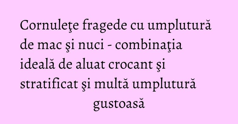 Cornuleţe fragede cu umplutură de mac şi nuci - combinaţia ideală de aluat crocant şi stratificat şi multă umplutură gustoasă Cornuleţe fragede cu umplutură de mac şi nuci - combinaţia ideală de aluat crocant şi stratificat şi multă umplutură gustoasă