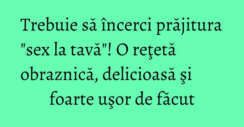 Trebuie să încerci prăjitura "sex la tavă"! O reţetă obraznică, delicioasă şi foarte uşor de făcut