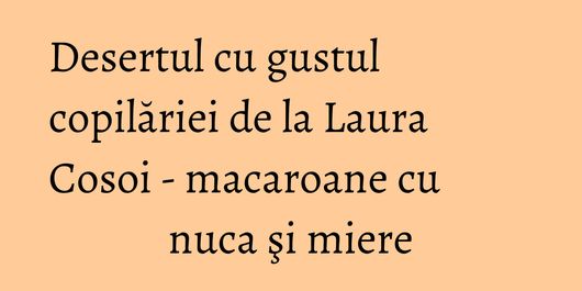 Desertul cu gustul copilăriei de la Laura Cosoi - macaroane cu nuca şi miere