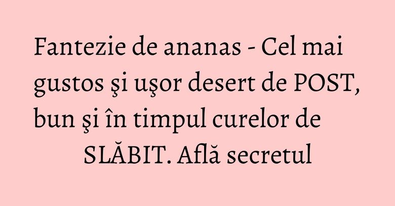 Fantezie de ananas - Cel mai gustos şi uşor desert de POST, bun şi în timpul curelor de SLĂBIT. Află secretul