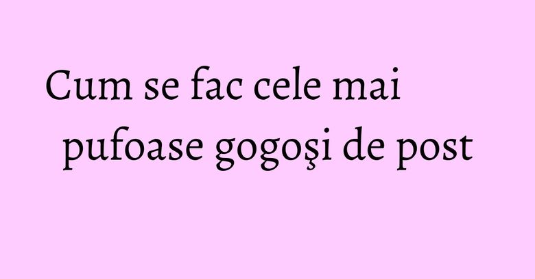 Cum se fac cele mai pufoase gogoşi de post