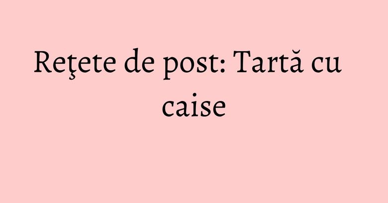 Reţete de post: Tartă cu caise Reţete de post: Tartă cu caise