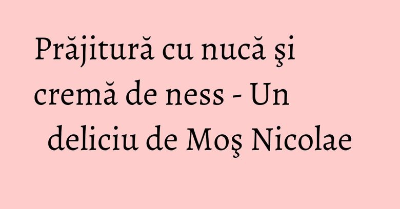 Prăjitură cu nucă şi cremă de ness - Un deliciu de Moş Nicolae