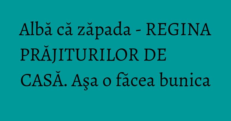Albă că zăpada - REGINA PRĂJITURILOR DE CASĂ. Aşa o făcea bunica Albă că zăpada - REGINA PRĂJITURILOR DE CASĂ. Aşa o făcea bunica