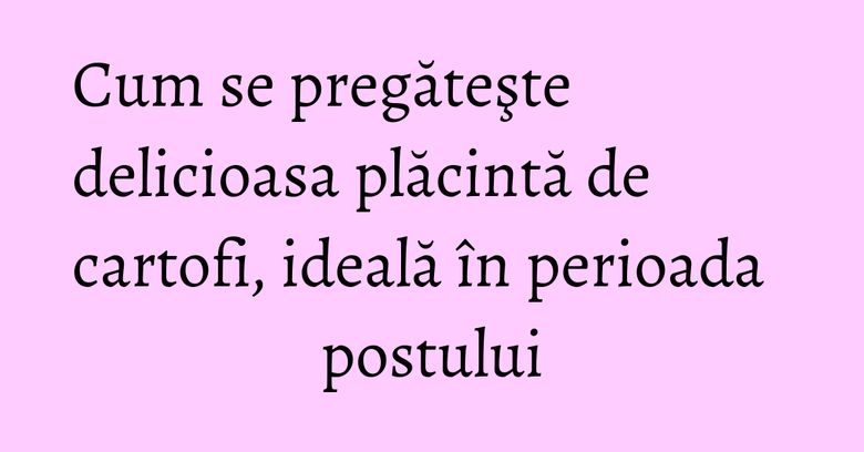 Cum se pregăteşte delicioasa plăcintă de cartofi, ideală în perioada postului Cum se pregăteşte delicioasa plăcintă de cartofi, ideală în perioada postului