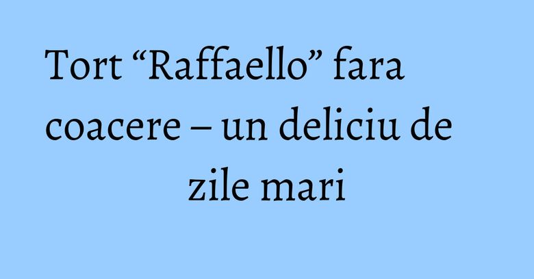 Tort “Raffaello” fara coacere – un deliciu de zile mari Tort “Raffaello” fara coacere – un deliciu de zile mari