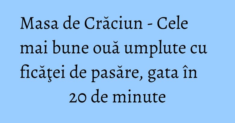Masa de Crăciun - Cele mai bune ouă umplute cu ficăţei de pasăre, gata în 20 de minute Masa de Crăciun - Cele mai bune ouă umplute cu ficăţei de pasăre, gata în 20 de minute