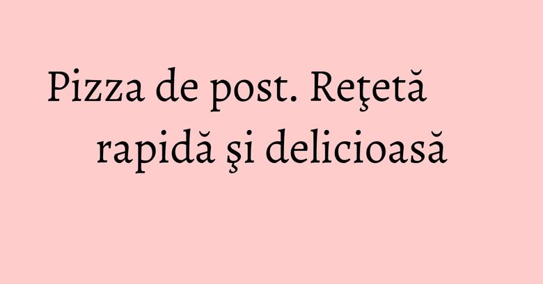 Pizza de post. Reţetă rapidă şi delicioasă Pizza de post. Reţetă rapidă şi delicioasă