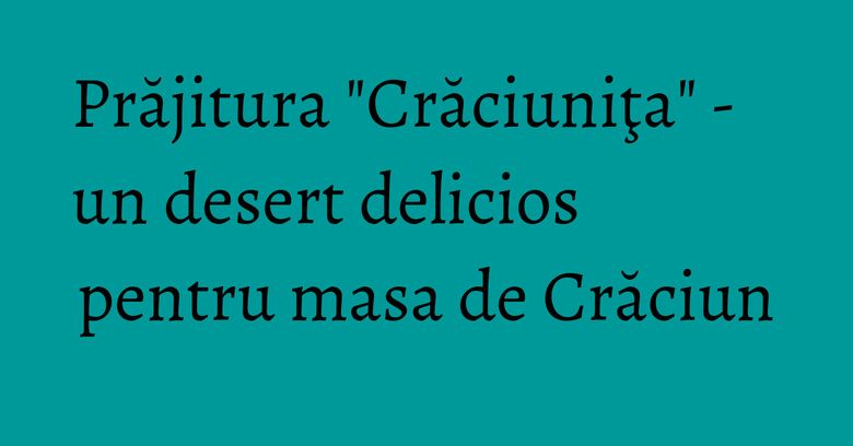 Prăjitura "Crăciuniţa" - un desert delicios pentru masa de Crăciun Prăjitura "Crăciuniţa" - un desert delicios pentru masa de Crăciun