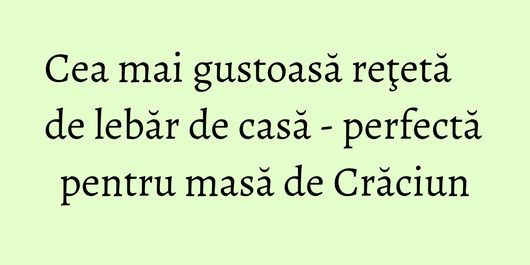 Cea mai gustoasă reţetă de lebăr de casă - perfectă pentru masă de Crăciun