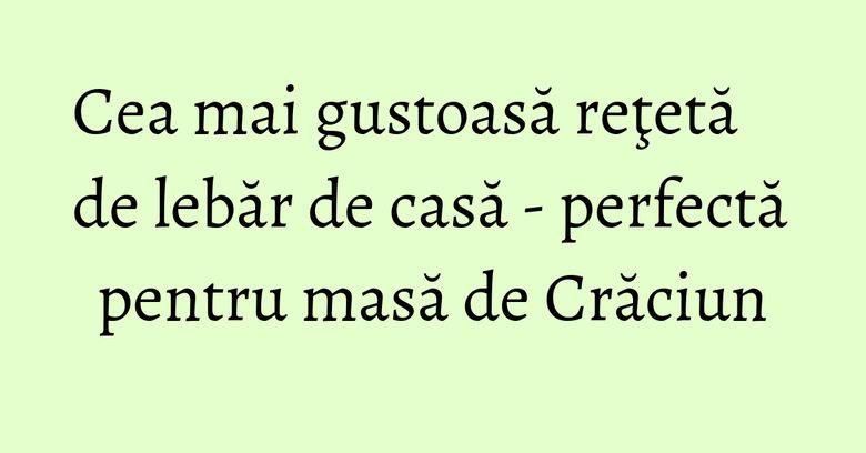 Cea mai gustoasă reţetă de lebăr de casă - perfectă pentru masă de Crăciun Cea mai gustoasă reţetă de lebăr de casă - perfectă pentru masă de Crăciun
