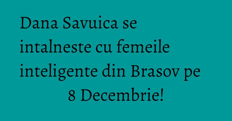 Dana Savuica se intalneste cu femeile inteligente din Brasov pe 8 Decembrie! Dana Savuica se intalneste cu femeile inteligente din Brasov pe 8 Decembrie!