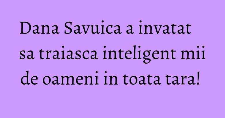 Dana Savuica a invatat sa traiasca inteligent mii de oameni in toata tara! Dana Savuica a invatat sa traiasca inteligent mii de oameni in toata tara!