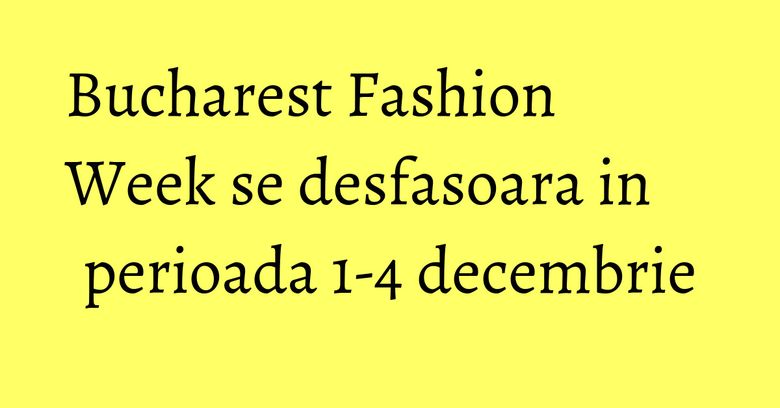 Bucharest Fashion Week se desfasoara in perioada 1-4 decembrie