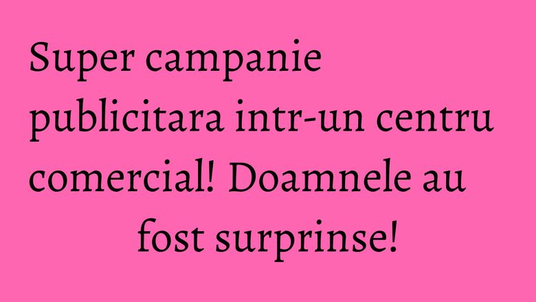 Super campanie publicitara intr-un centru comercial! Doamnele au fost surprinse! Super campanie publicitara intr-un centru comercial! Doamnele au fost surprinse!