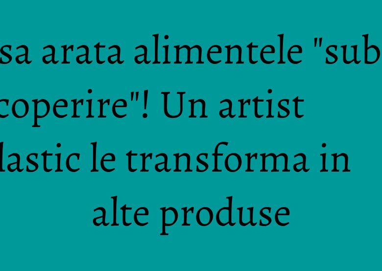 Asa arata alimentele "sub acoperire"! Un artist plastic le transforma in alte produse Asa arata alimentele "sub acoperire"! Un artist plastic le transforma in alte produse
