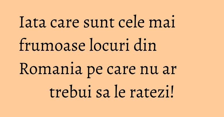 Iata care sunt cele mai frumoase locuri din Romania pe care nu ar trebui sa le ratezi!