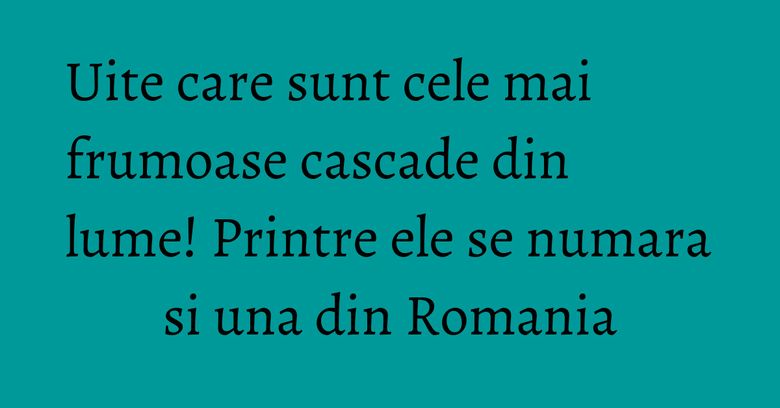 Uite care sunt cele mai frumoase cascade din lume! Printre ele se numara si una din Romania