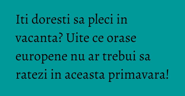 Iti doresti sa pleci in vacanta? Uite ce orase europene nu ar trebui sa ratezi in aceasta primavara! Iti doresti sa pleci in vacanta? Uite ce orase europene nu ar trebui sa ratezi in aceasta primavara!