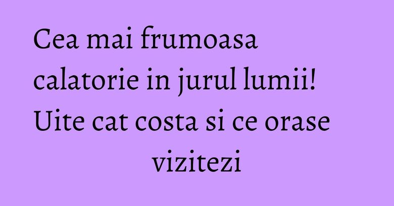Cea mai frumoasa calatorie in jurul lumii! Uite cat costa si ce orase vizitezi Cea mai frumoasa calatorie in jurul lumii! Uite cat costa si ce orase vizitezi