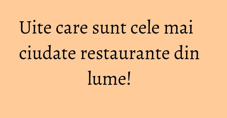 Uite care sunt cele mai ciudate restaurante din lume! Uite care sunt cele mai ciudate restaurante din lume!