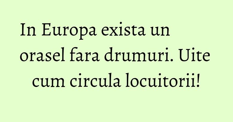 In Europa exista un orasel fara drumuri. Uite cum circula locuitorii! In Europa exista un orasel fara drumuri. Uite cum circula locuitorii!