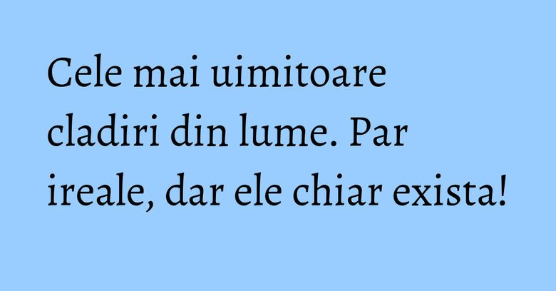 Cele mai uimitoare cladiri din lume. Par ireale, dar ele chiar exista! Cele mai uimitoare cladiri din lume. Par ireale, dar ele chiar exista!