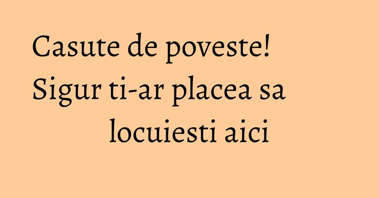 Casute de poveste! Sigur ti-ar placea sa locuiesti aici Casute de poveste! Sigur ti-ar placea sa locuiesti aici