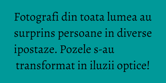 Fotografi din toata lumea au surprins persoane in diverse ipostaze. Pozele s-au transformat in iluzii optice!