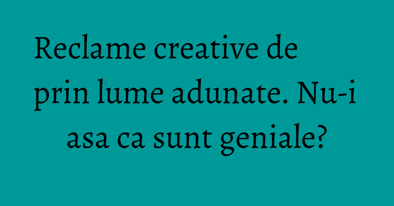 Reclame creative de prin lume adunate. Nu-i asa ca sunt geniale?