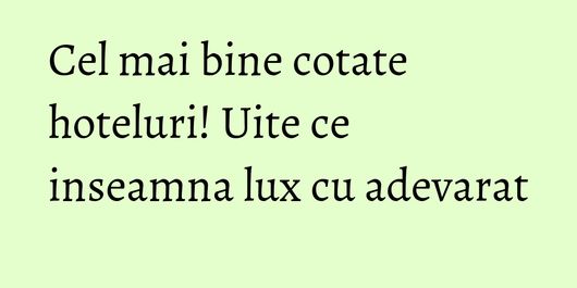 Cel mai bine cotate hoteluri! Uite ce inseamna lux cu adevarat