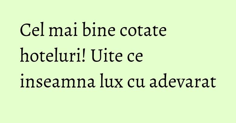 Cel mai bine cotate hoteluri! Uite ce inseamna lux cu adevarat