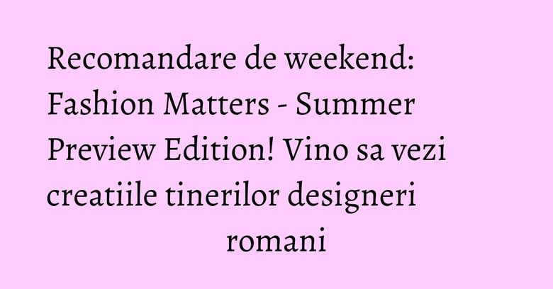 Recomandare de weekend: Fashion Matters - Summer Preview Edition! Vino sa vezi creatiile tinerilor designeri romani Recomandare de weekend: Fashion Matters - Summer Preview Edition! Vino sa vezi creatiile tinerilor designeri romani