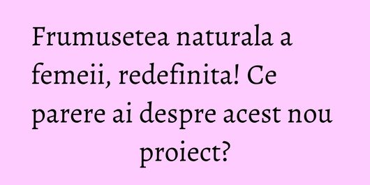 Frumusetea naturala a femeii, redefinita! Ce parere ai despre acest nou proiect?
