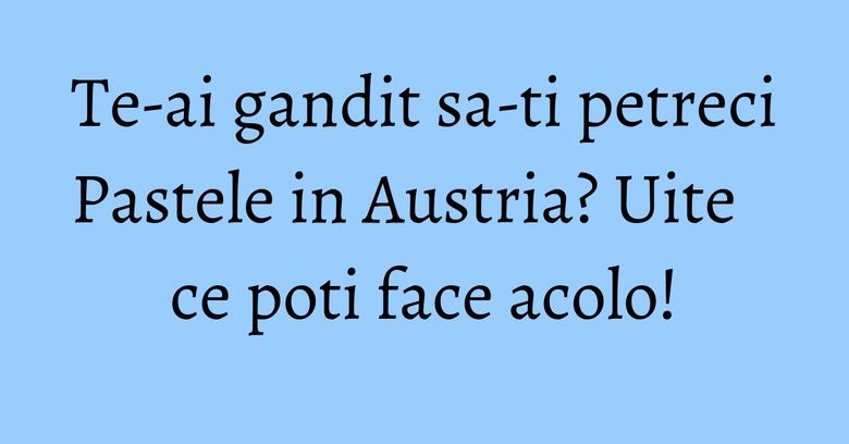 Te-ai gandit sa-ti petreci Pastele in Austria? Uite ce poti face acolo!