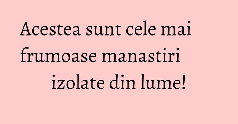 Acestea sunt cele mai frumoase manastiri izolate din lume! Acestea sunt cele mai frumoase manastiri izolate din lume!